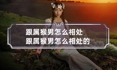 跟属猴男怎么相处 跟属猴男怎么相处的