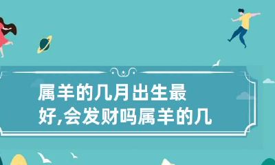 属羊的几月出生最好,会发财吗 属羊的几月出生最好,会发财吗女
