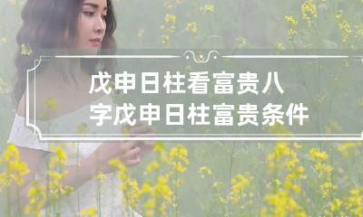 戊申日柱看富贵八字 戊申日柱富贵条件