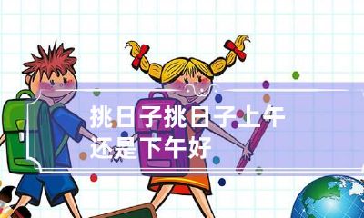 挑日子 挑日子上午还是下午好
