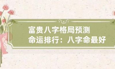 富贵八字格局预测命运排行：八字命最好的格局