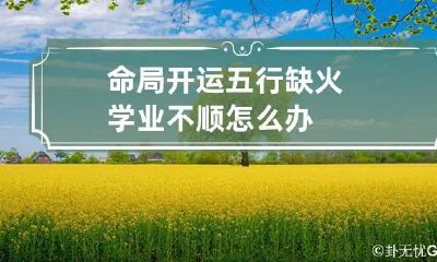 命局开运 五行缺火学业不顺怎么办