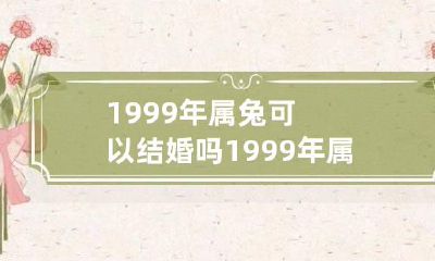 1999年属兔可以结婚吗 1999年属兔可以结婚吗女孩