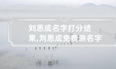 刘思成名字打分结果,刘思成免费测名字打分,刘思成周易免费测名字打分