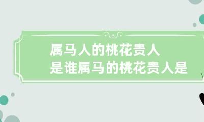 属马人的桃花贵人是谁 属马的桃花贵人是谁啊