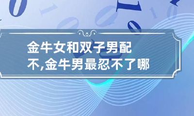 金牛女和双子男配不,金牛男最忍不了哪种撩