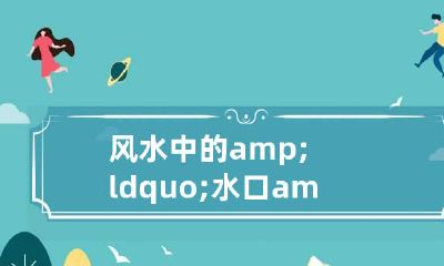 风水中的&ldquo;水口&rdquo;指什么？有什么样的影响？