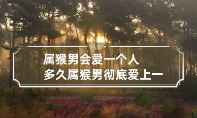 属猴男会爱一个人多久 属猴男彻底爱上一个人