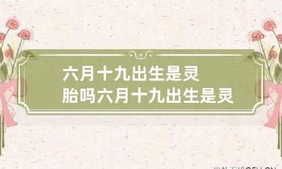 六月十九出生是灵胎吗? 六月十九出生是灵胎吗为什么