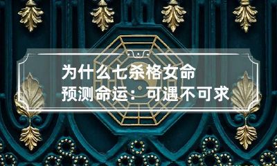 为什么七杀格女命预测命运：可遇不可求！这类女性有何特点