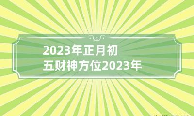 2023年正月初五财神方位 2023年正月初五财神方位怎么坐才正确
