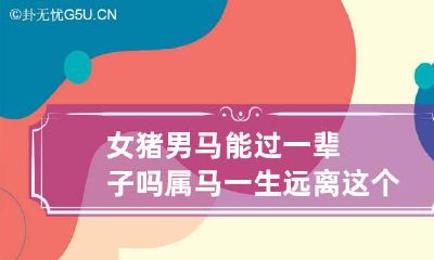 女猪男马能过一辈子吗 属马一生远离这个人