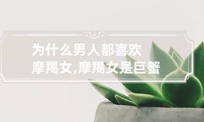 为什么男人都喜欢摩羯女,摩羯女是巨蟹男的终结者
