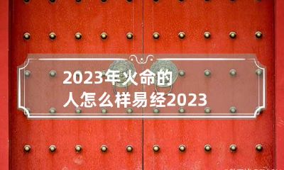 2023年火命的人怎么样 易经2023年是火年