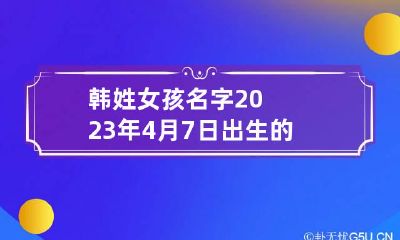 韩姓女孩名字2023年4月7日出生的