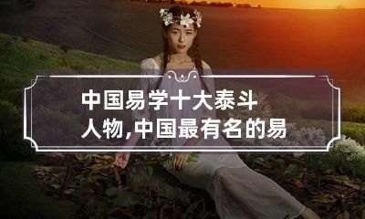 中国易学十大泰斗人物,中国最有名的易学大师排名