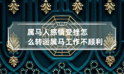 属马人感情受挫怎么转运 属马工作不顺利怎么转运