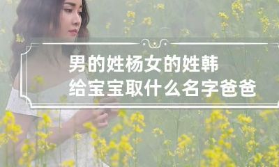 男的姓杨女的姓韩给宝宝取什么名字 爸爸姓韩妈妈姓杨女孩取名