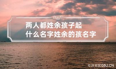 两人都姓余孩子起什么名字 姓余的孩名字超好听