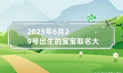 2023年6月29号出生的宝宝取名大全