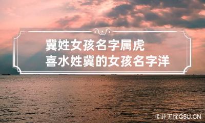 冀姓女孩名字属虎喜水 姓冀的女孩名字洋气的