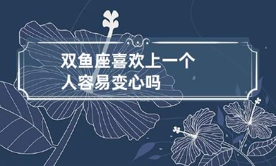 双鱼座喜欢上一个人容易变心吗