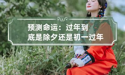 预测命运：过年到底是除夕还是初一 过年是除夕还是立春