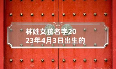 林姓女孩名字2023年4月3日出生的 女孩起名姓林三字