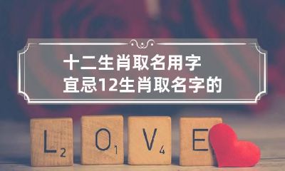 十二生肖取名用字宜忌 12生肖取名字的学问,您知道吗?