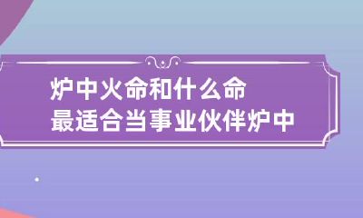 炉中火命和什么命最适合当事业伙伴 炉中火命配什么命最好