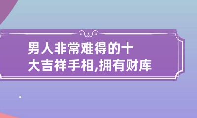 男人非常难得的十大吉祥手相,拥有财库的人易富贵
