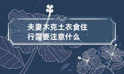 夫妻木克土 衣食住行需要注意什么