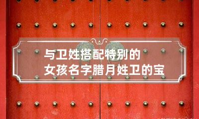 与卫姓搭配特别的女孩名字腊月 姓卫的宝宝起什么名字