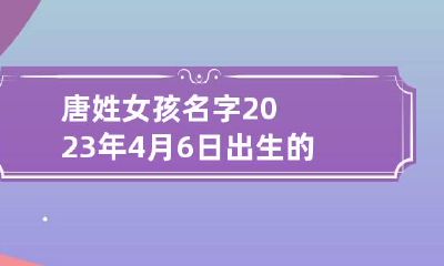 唐姓女孩名字2023年4月6日出生的