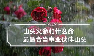 山头火命和什么命最适合当事业伙伴 山头火命适合在哪个方向发展事业