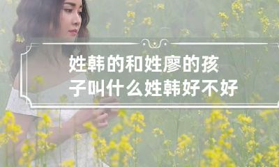 姓韩的和姓廖的孩子叫什么 姓韩好不好