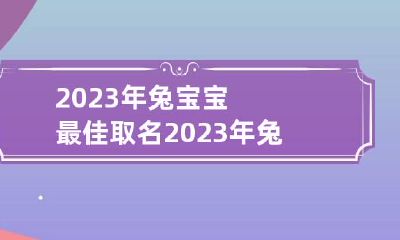 2023年兔宝宝最佳取名 2023年兔宝宝最佳取名字大全