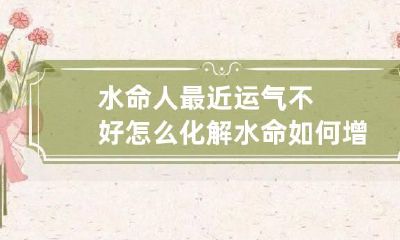 水命人最近运气不好怎么化解 水命如何增加气运