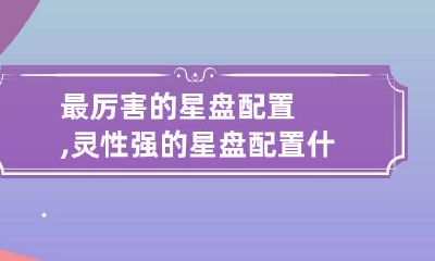 最厉害的星盘配置,灵性强的星盘配置 什么星盘配置有魅力