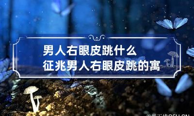 男人右眼皮跳什么征兆 男人右眼皮跳的寓意