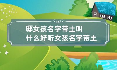 邸女孩名字带土叫什么好听 女孩名字带土字的名字大全