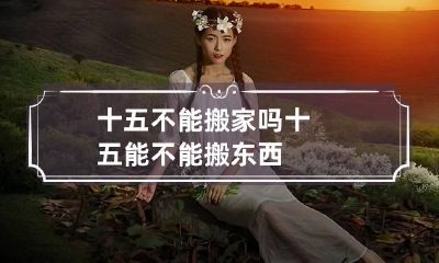 十五不能搬家吗 十五能不能搬东西?