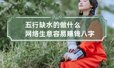 五行缺水的做什么网络生意容易赚钱 八字缺水的人做什么生意好呢