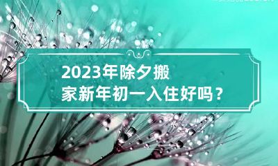 2023年除夕搬家新年初一入住好吗？除夕搬家吉时什么时候？
