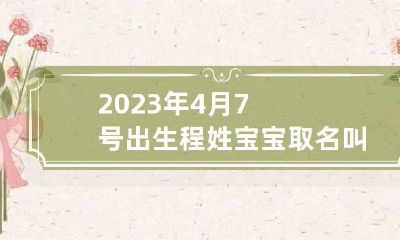 2023年4月7号出生程姓宝宝取名叫什么