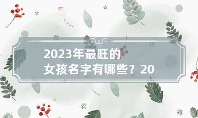 2023年最旺的女孩名字有哪些？2023年最流行的女孩名字大全