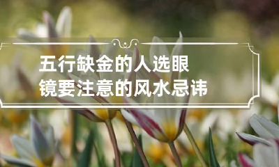 五行缺金的人选眼镜要注意的风水忌讳