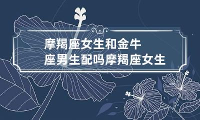 摩羯座女生和金牛座男生配吗 摩羯座女生和金牛座男生配对指数