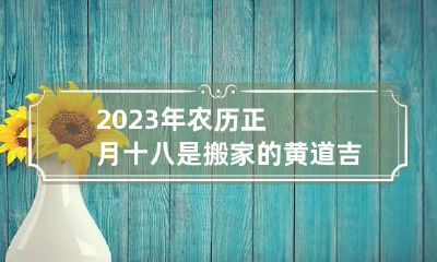 2023年农历正月十八是搬家的黄道吉日吗？