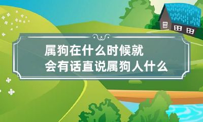 属狗在什么时候就会有话直说 属狗人什么时候能遇到好姻缘?